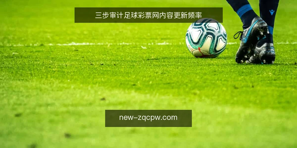 三步审计足球彩票网内容更新频率 — 为什么现在要审计足球彩票网 配图