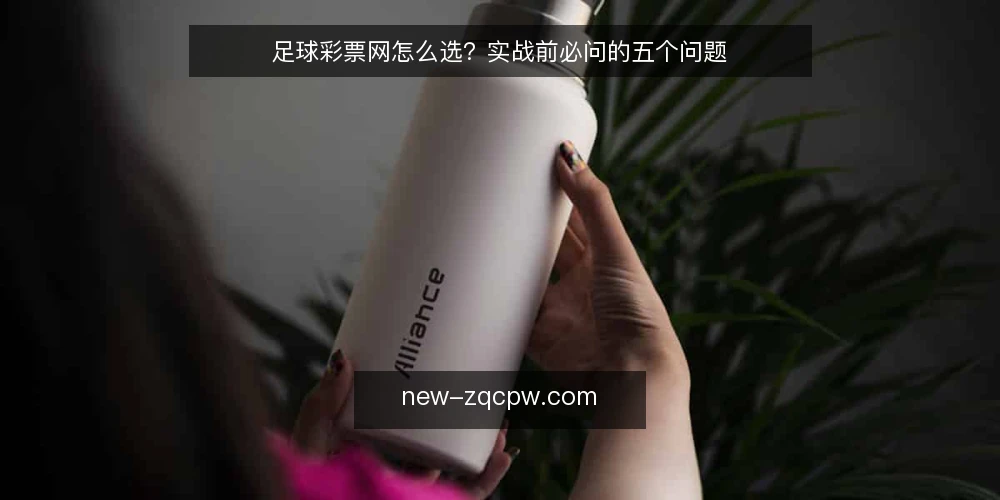 足球彩票网怎么选？实战前必问的五个问题 — 足球彩票网资讯更新快就够了吗？ 配图